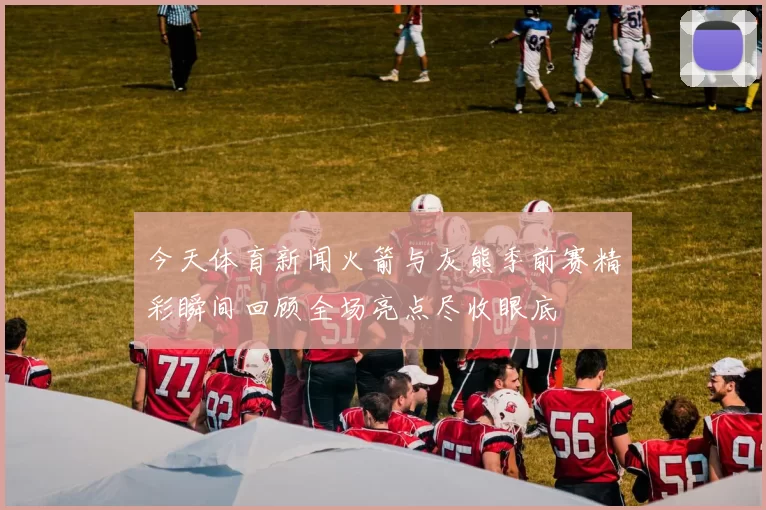 今天体育新闻火箭与灰熊季前赛精彩瞬间回顾全场亮点尽收眼底
