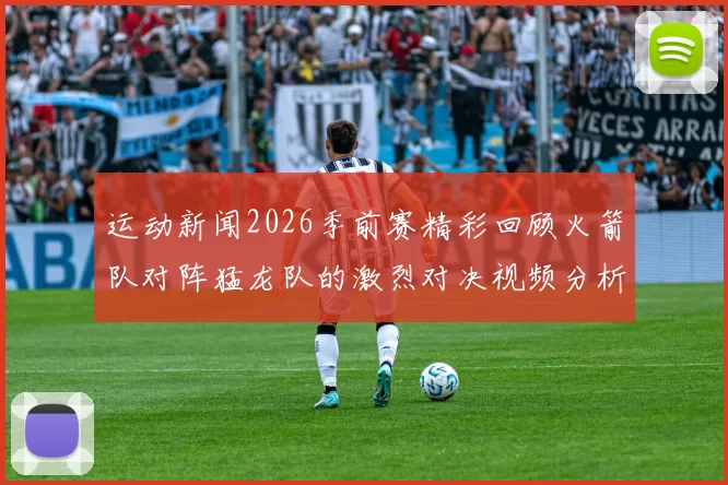 运动新闻2026季前赛精彩回顾火箭队对阵猛龙队的激烈对决视频分析