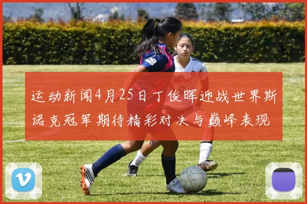 运动新闻4月25日丁俊晖迎战世界斯诺克冠军期待精彩对决与巅峰表现