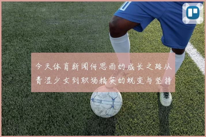 今天体育新闻何思雨的成长之路从青涩少女到职场精英的蜕变与坚持