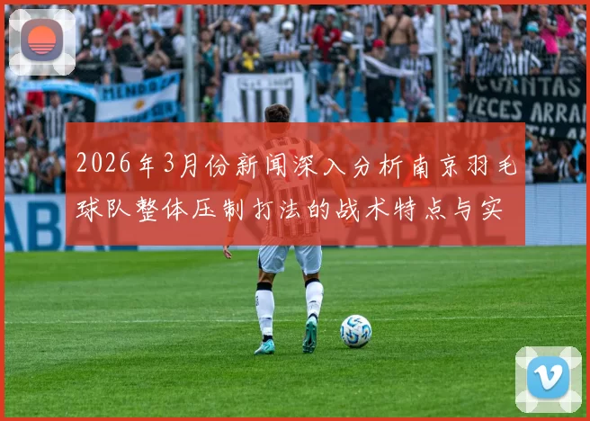 2026年3月份新闻深入分析南京羽毛球队整体压制打法的战术特点与实战应用